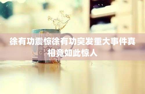 徐有功震惊徐有功突发重大事件真相竟如此惊人