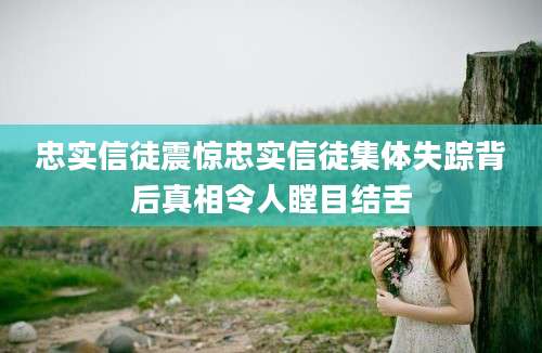 忠实信徒震惊忠实信徒集体失踪背后真相令人瞠目结舌