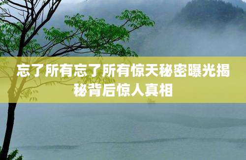 忘了所有忘了所有惊天秘密曝光揭秘背后惊人真相
