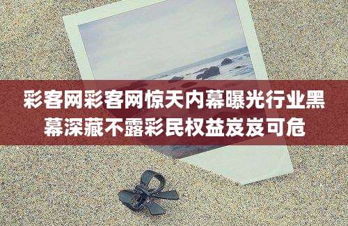 彩客网彩客网惊天内幕曝光行业黑幕深藏不露彩民权益岌岌可危