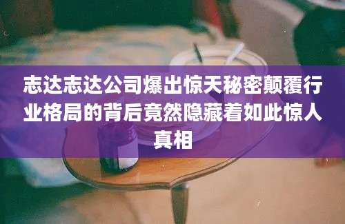 志达志达公司爆出惊天秘密颠覆行业格局的背后竟然隐藏着如此惊人真相