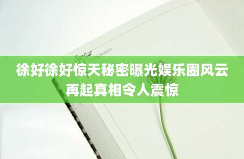 徐好徐好惊天秘密曝光娱乐圈风云再起真相令人震惊