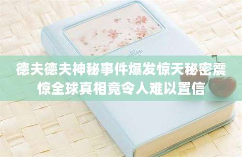 德夫德夫神秘事件爆发惊天秘密震惊全球真相竟令人难以置信