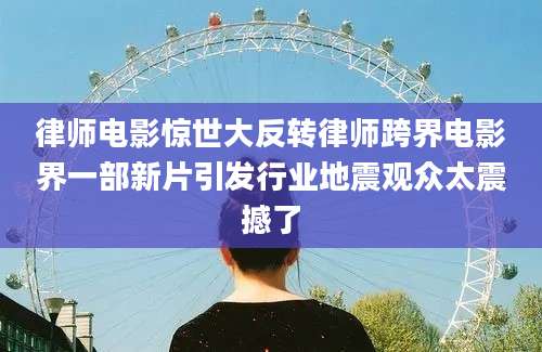 律师电影惊世大反转律师跨界电影界一部新片引发行业地震观众太震撼了