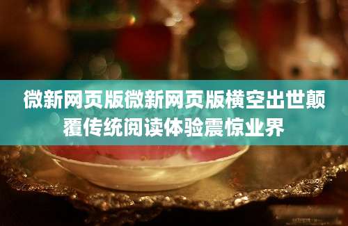 微新网页版微新网页版横空出世颠覆传统阅读体验震惊业界