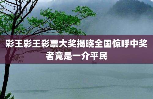 彩王彩王彩票大奖揭晓全国惊呼中奖者竟是一介平民