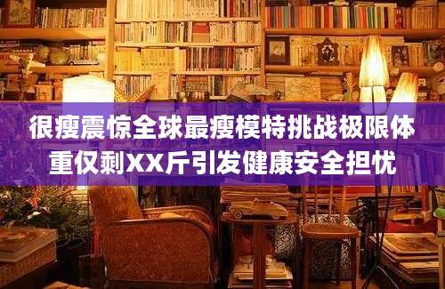 很瘦震惊全球最瘦模特挑战极限体重仅剩XX斤引发健康安全担忧