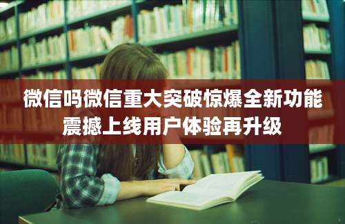 微信吗微信重大突破惊爆全新功能震撼上线用户体验再升级