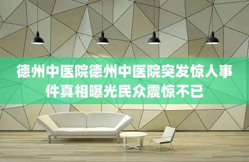 德州中医院德州中医院突发惊人事件真相曝光民众震惊不已