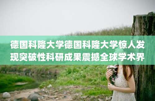 德国科隆大学德国科隆大学惊人发现突破性科研成果震撼全球学术界