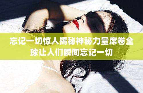 忘记一切惊人揭秘神秘力量席卷全球让人们瞬间忘记一切