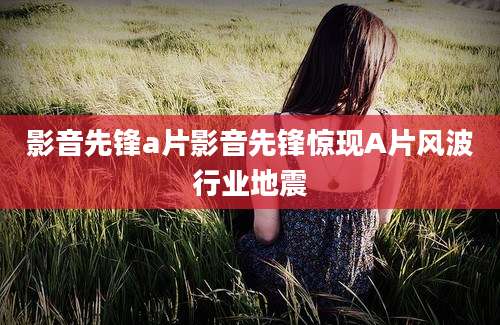 影音先锋a片影音先锋惊现A片风波行业地震