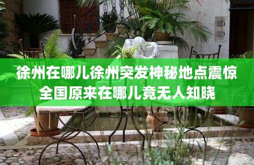 徐州在哪儿徐州突发神秘地点震惊全国原来在哪儿竟无人知晓
