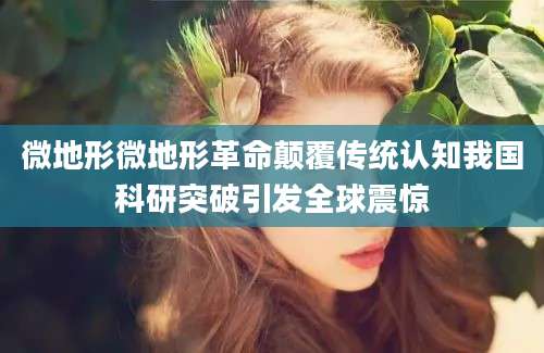 微地形微地形革命颠覆传统认知我国科研突破引发全球震惊