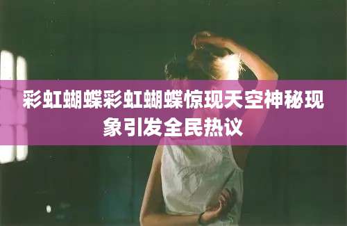 彩虹蝴蝶彩虹蝴蝶惊现天空神秘现象引发全民热议