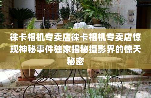 徕卡相机专卖店徕卡相机专卖店惊现神秘事件独家揭秘摄影界的惊天秘密