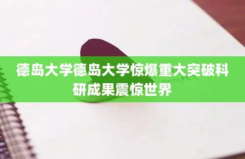 德岛大学德岛大学惊爆重大突破科研成果震惊世界