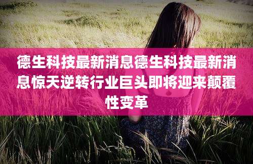 德生科技最新消息德生科技最新消息惊天逆转行业巨头即将迎来颠覆性变革