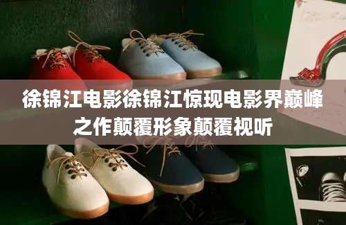 徐锦江电影徐锦江惊现电影界巅峰之作颠覆形象颠覆视听