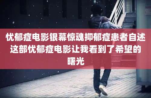 忧郁症电影银幕惊魂抑郁症患者自述这部忧郁症电影让我看到了希望的曙光
