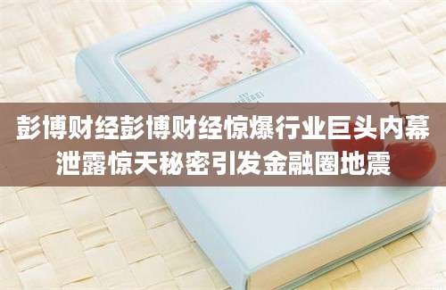 彭博财经彭博财经惊爆行业巨头内幕泄露惊天秘密引发金融圈地震