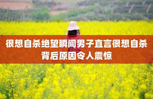 很想自杀绝望瞬间男子直言很想自杀背后原因令人震惊