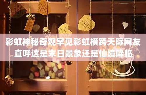 彩虹神秘奇观罕见彩虹横跨天际网友直呼这是末日景象还是仙境降临
