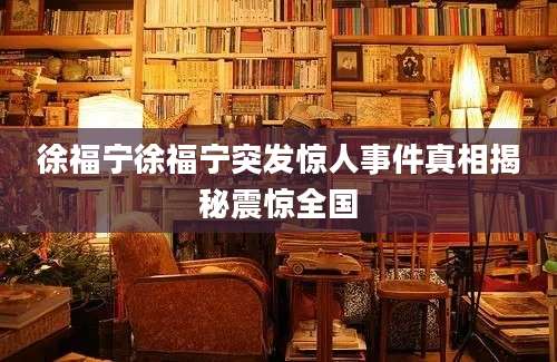 徐福宁徐福宁突发惊人事件真相揭秘震惊全国