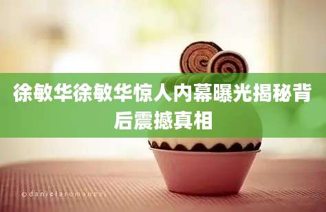 徐敏华徐敏华惊人内幕曝光揭秘背后震撼真相