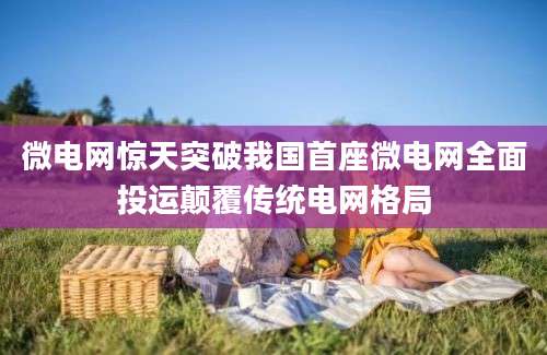 微电网惊天突破我国首座微电网全面投运颠覆传统电网格局