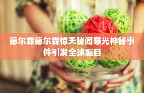 德尔森德尔森惊天秘闻曝光神秘事件引发全球瞩目