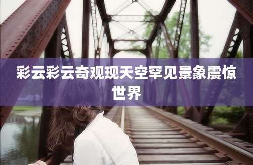 彩云彩云奇观现天空罕见景象震惊世界