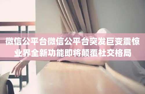 微信公平台微信公平台突发巨变震惊业界全新功能即将颠覆社交格局