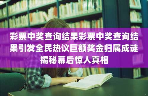 彩票中奖查询结果彩票中奖查询结果引发全民热议巨额奖金归属成谜揭秘幕后惊人真相