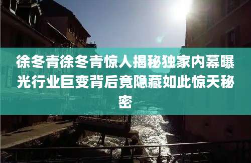 徐冬青徐冬青惊人揭秘独家内幕曝光行业巨变背后竟隐藏如此惊天秘密