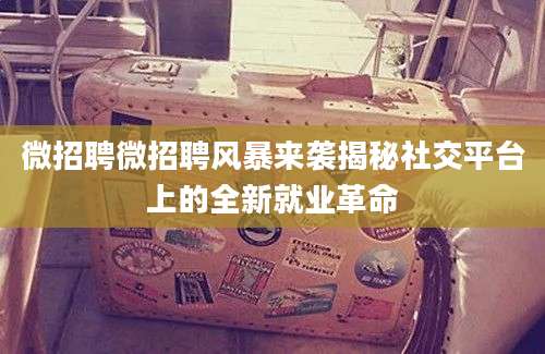 微招聘微招聘风暴来袭揭秘社交平台上的全新就业革命