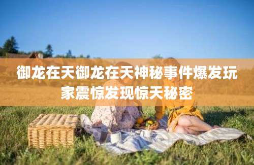 御龙在天御龙在天神秘事件爆发玩家震惊发现惊天秘密