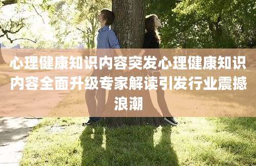 心理健康知识内容突发心理健康知识内容全面升级专家解读引发行业震撼浪潮