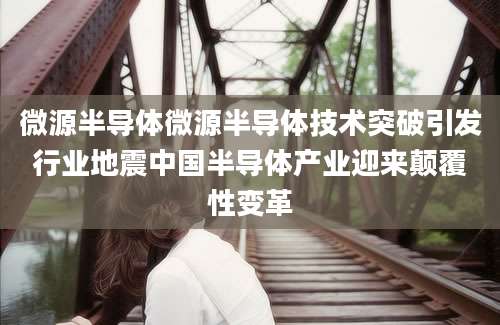 微源半导体微源半导体技术突破引发行业地震中国半导体产业迎来颠覆性变革