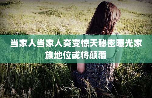 当家人当家人突变惊天秘密曝光家族地位或将颠覆
