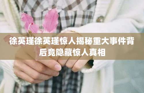 徐英瑾徐英瑾惊人揭秘重大事件背后竟隐藏惊人真相