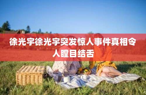 徐光宇徐光宇突发惊人事件真相令人瞠目结舌