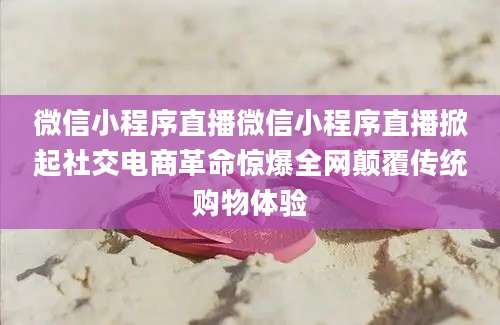 微信小程序直播微信小程序直播掀起社交电商革命惊爆全网颠覆传统购物体验