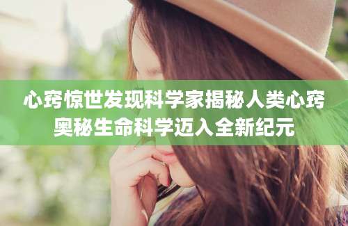 心窍惊世发现科学家揭秘人类心窍奥秘生命科学迈入全新纪元