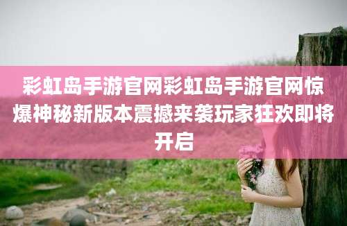彩虹岛手游官网彩虹岛手游官网惊爆神秘新版本震撼来袭玩家狂欢即将开启