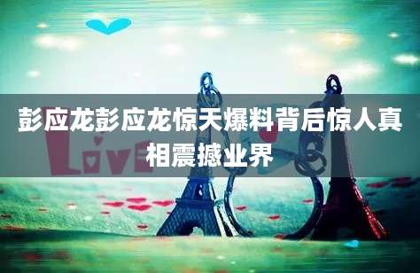 彭应龙彭应龙惊天爆料背后惊人真相震撼业界