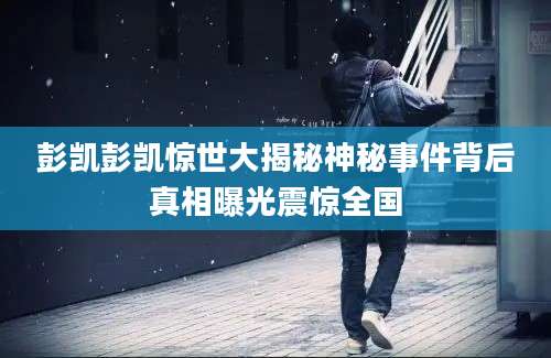 彭凯彭凯惊世大揭秘神秘事件背后真相曝光震惊全国