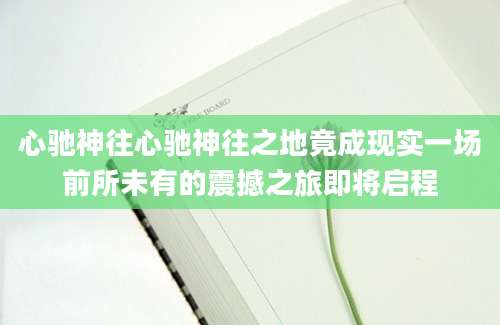 心驰神往心驰神往之地竟成现实一场前所未有的震撼之旅即将启程