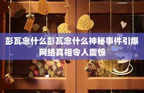彭瓦念什么彭瓦念什么神秘事件引爆网络真相令人震惊