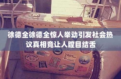 徐德全徐德全惊人举动引发社会热议真相竟让人瞠目结舌